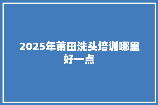 2025年莆田洗头培训哪里好一点