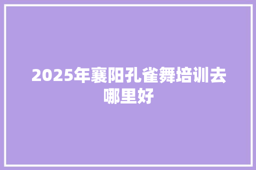 2025年襄阳孔雀舞培训去哪里好