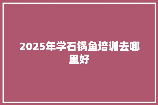 2025年学石锅鱼培训去哪里好