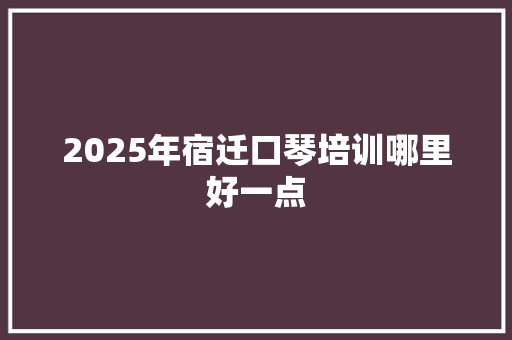 2025年宿迁口琴培训哪里好一点