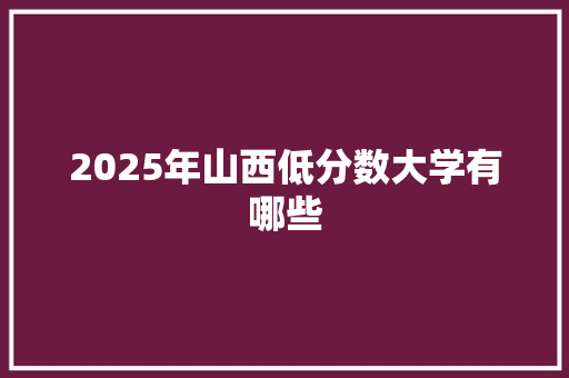 2025年山西低分数大学有哪些