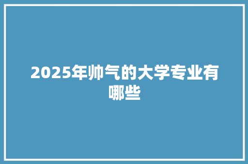 2025年帅气的大学专业有哪些