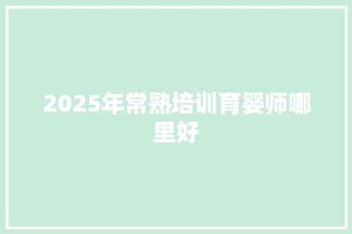 2025年常熟培训育婴师哪里好