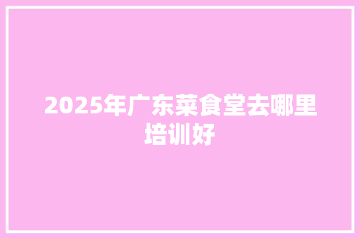 2025年广东菜食堂去哪里培训好