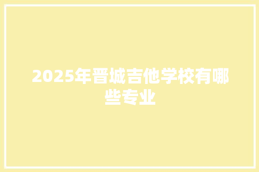 2025年晋城吉他学校有哪些专业