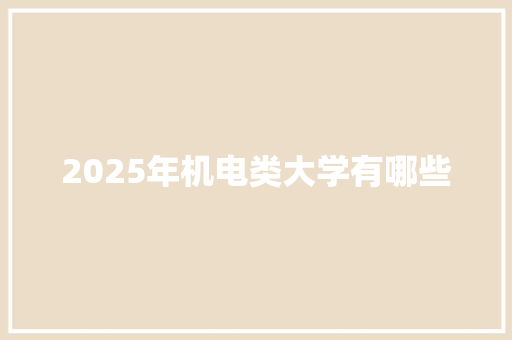 2025年机电类大学有哪些 范文资源