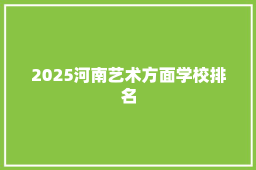 2025河南艺术方面学校排名