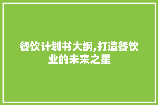 餐饮计划书大纲,打造餐饮业的未来之星