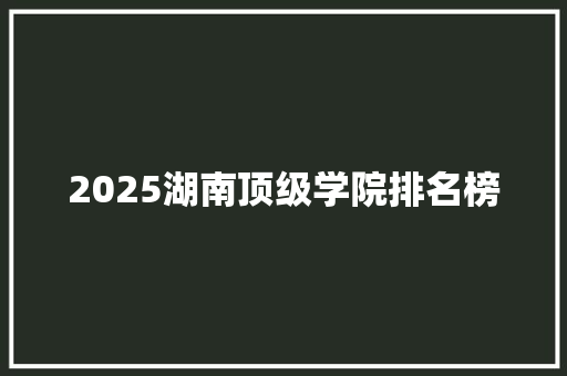 2025湖南顶级学院排名榜