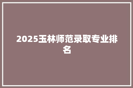 2025玉林师范录取专业排名