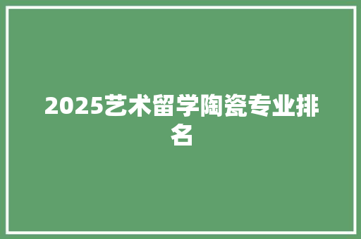 2025艺术留学陶瓷专业排名