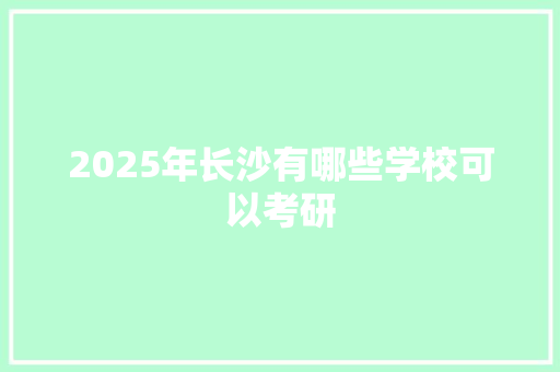 2025年长沙有哪些学校可以考研