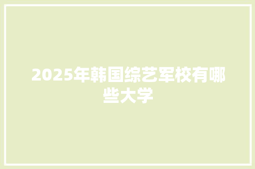 2025年韩国综艺军校有哪些大学
