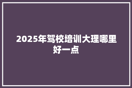2025年驾校培训大理哪里好一点