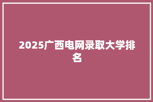2025广西电网录取大学排名