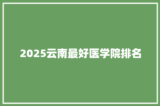 2025云南最好医学院排名