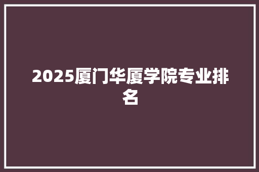 2025厦门华厦学院专业排名