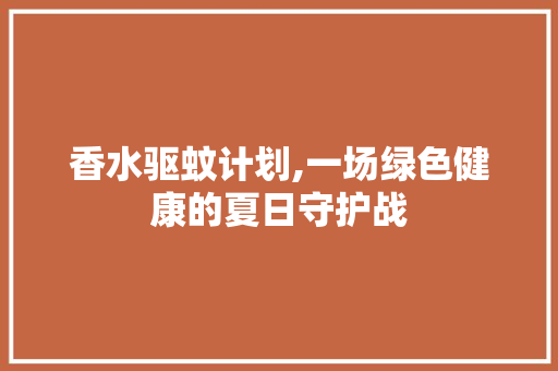 香水驱蚊计划,一场绿色健康的夏日守护战