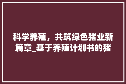 科学养殖，共筑绿色猪业新篇章_基于养殖计划书的猪养殖步骤分析