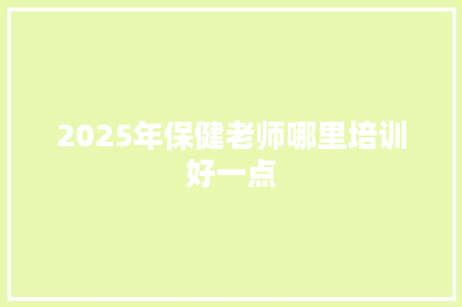 2025年保健老师哪里培训好一点