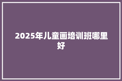 2025年儿童画培训班哪里好