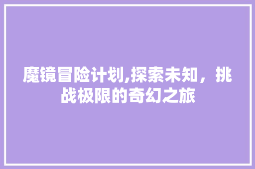 魔镜冒险计划,探索未知，挑战极限的奇幻之旅
