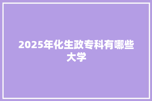 2025年化生政专科有哪些大学