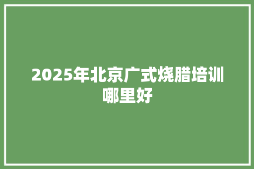 2025年北京广式烧腊培训哪里好