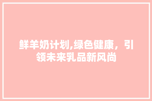 鲜羊奶计划,绿色健康，引领未来乳品新风尚