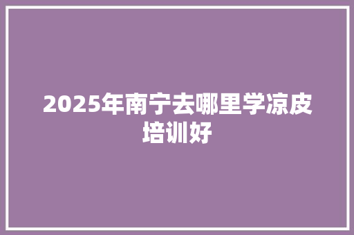 2025年南宁去哪里学凉皮培训好