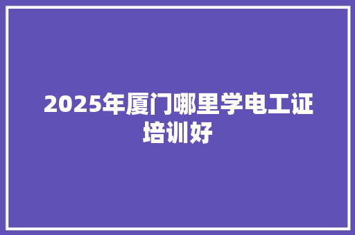 2025年厦门哪里学电工证培训好