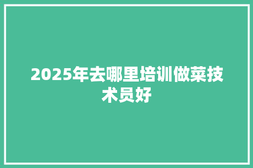 2025年去哪里培训做菜技术员好
