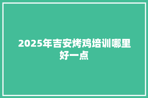 2025年吉安烤鸡培训哪里好一点