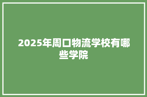 2025年周口物流学校有哪些学院