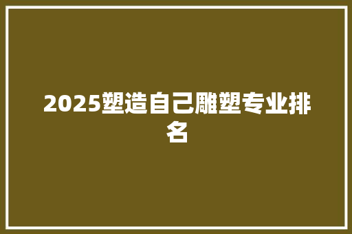 2025塑造自己雕塑专业排名