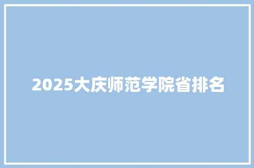 2025大庆师范学院省排名