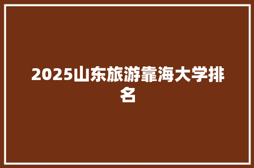 2025山东旅游靠海大学排名