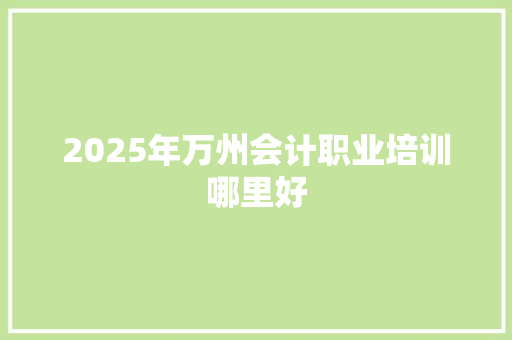 2025年万州会计职业培训哪里好