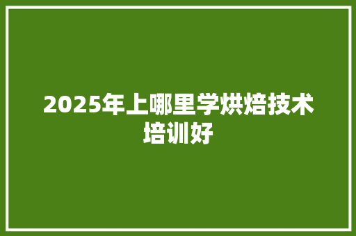 2025年上哪里学烘焙技术培训好