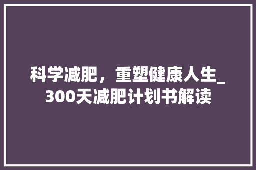 科学减肥，重塑健康人生_300天减肥计划书解读