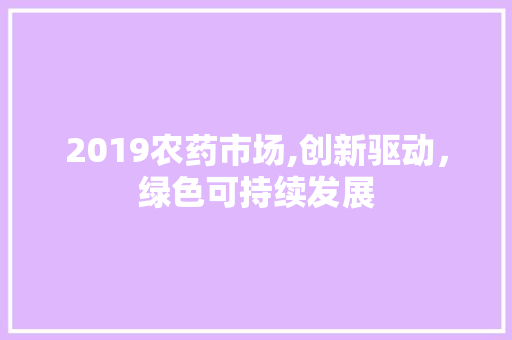 2019农药市场,创新驱动，绿色可持续发展