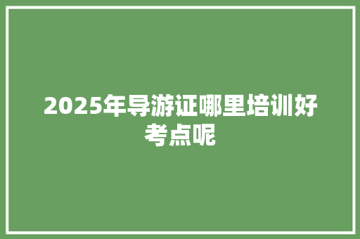2025年导游证哪里培训好考点呢
