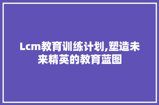 Lcm教育训练计划,塑造未来精英的教育蓝图