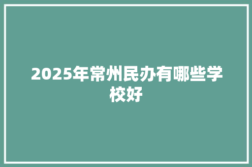 2025年常州民办有哪些学校好