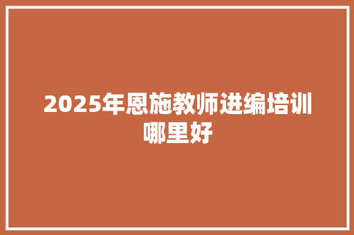 2025年恩施教师进编培训哪里好