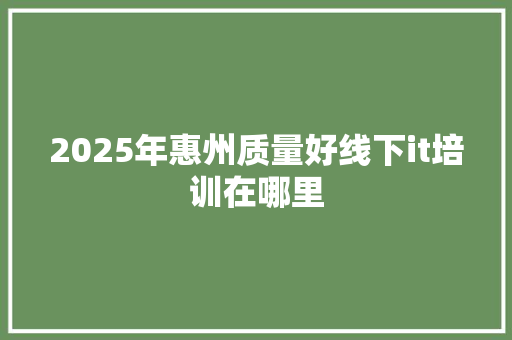 2025年惠州质量好线下it培训在哪里