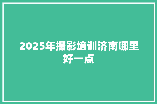 2025年摄影培训济南哪里好一点