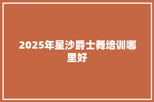 2025年星沙爵士舞培训哪里好