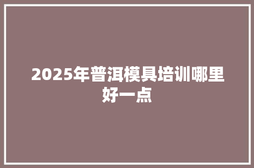 2025年普洱模具培训哪里好一点