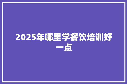 2025年哪里学餐饮培训好一点